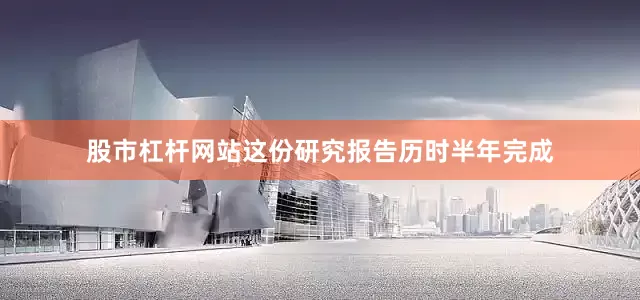 股市杠杆网站这份研究报告历时半年完成