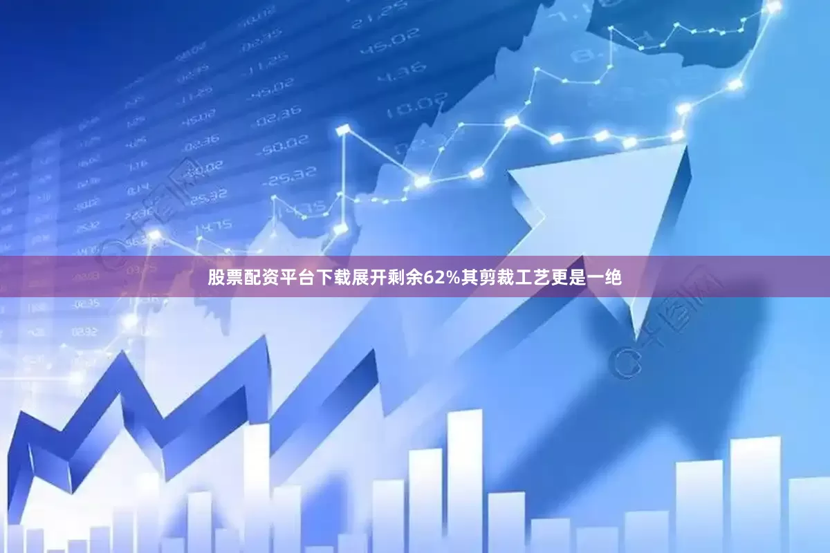 股票配资平台下载展开剩余62%其剪裁工艺更是一绝