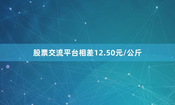 股票交流平台相差12.50元/公斤