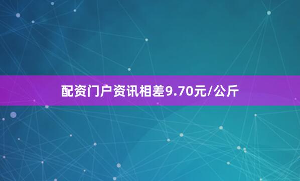 配资门户资讯相差9.70元/公斤