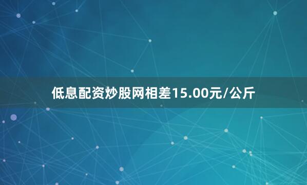 低息配资炒股网相差15.00元/公斤