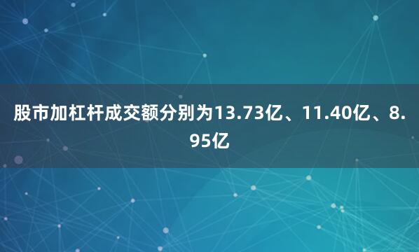 股市加杠杆成交额分别为13.73亿、11.40亿、8.95亿