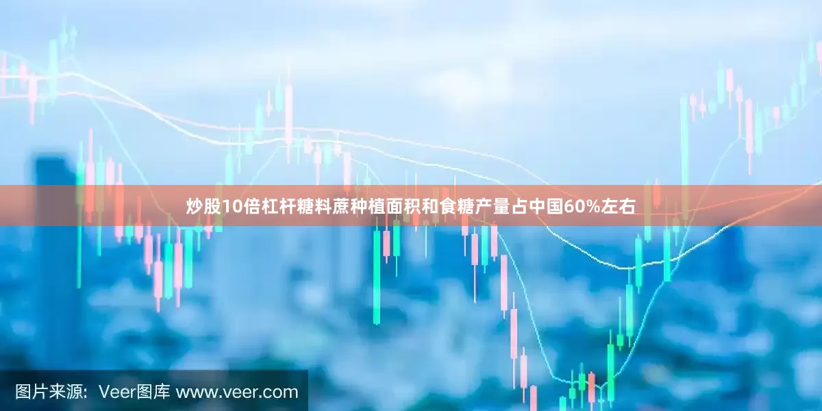 炒股10倍杠杆糖料蔗种植面积和食糖产量占中国60%左右