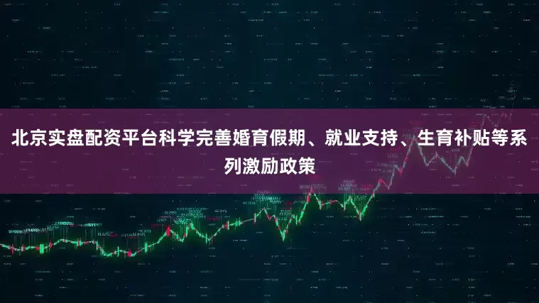北京实盘配资平台科学完善婚育假期、就业支持、生育补贴等系列激励政策