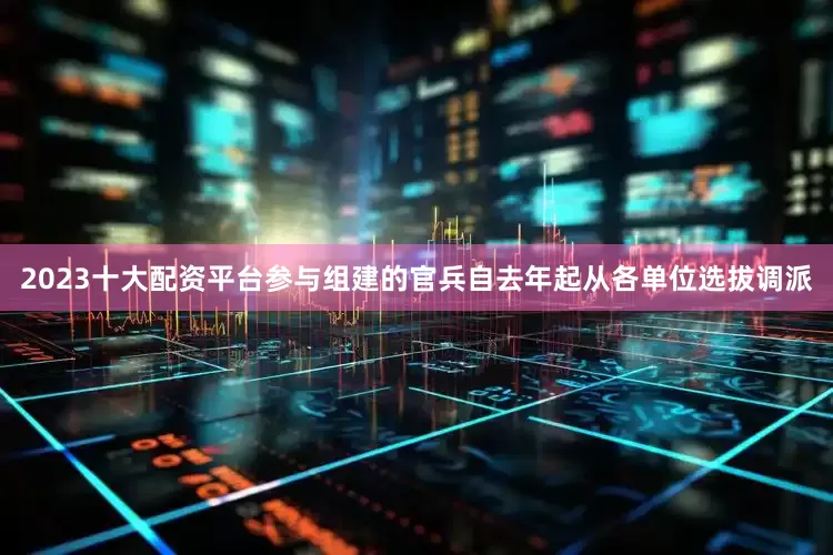 2023十大配资平台参与组建的官兵自去年起从各单位选拔调派
