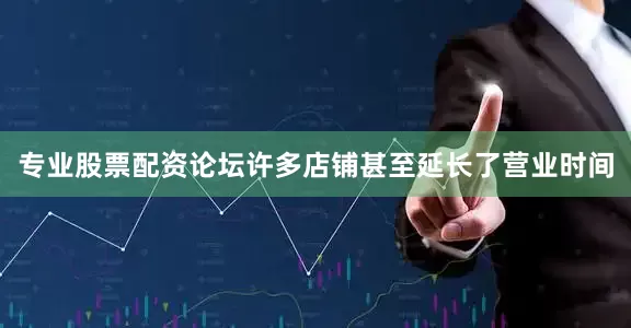专业股票配资论坛许多店铺甚至延长了营业时间