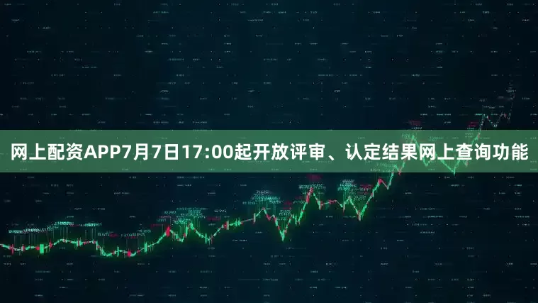 网上配资APP7月7日17:00起开放评审、认定结果网上查询功能