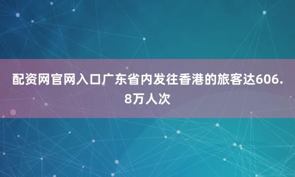 配资网官网入口广东省内发往香港的旅客达606.8万人次