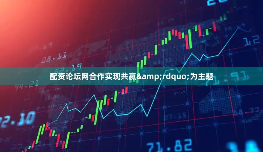 配资论坛网合作实现共赢&rdquo;为主题