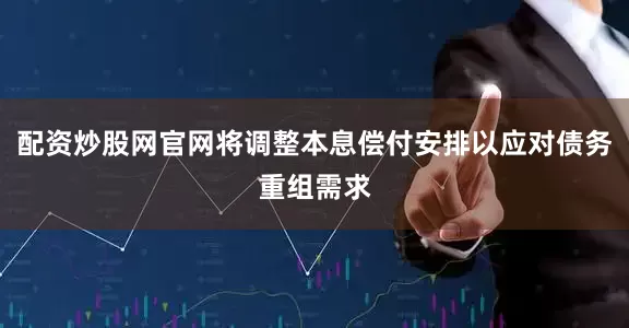 配资炒股网官网将调整本息偿付安排以应对债务重组需求