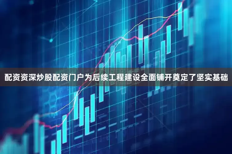 配资资深炒股配资门户为后续工程建设全面铺开奠定了坚实基础
