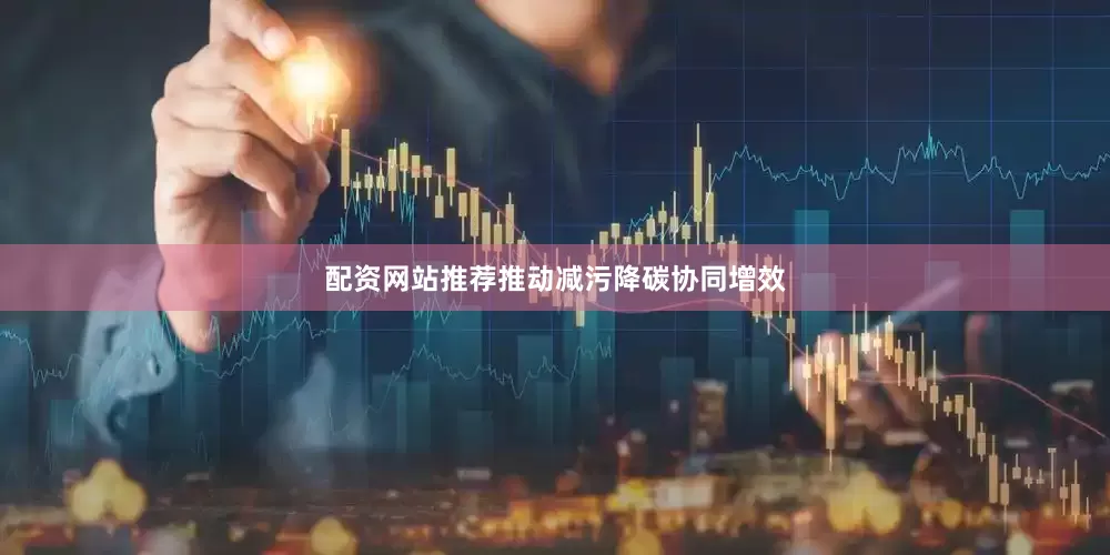 配资网站推荐推动减污降碳协同增效