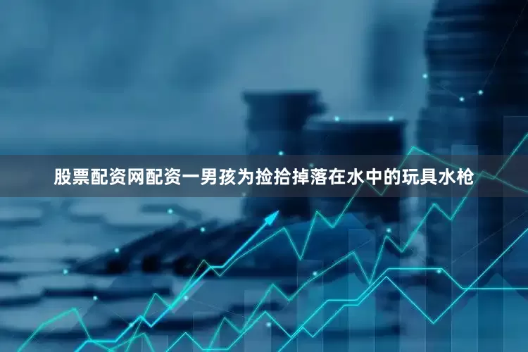 股票配资网配资一男孩为捡拾掉落在水中的玩具水枪