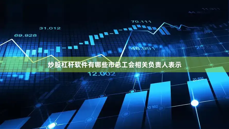 炒股杠杆软件有哪些市总工会相关负责人表示