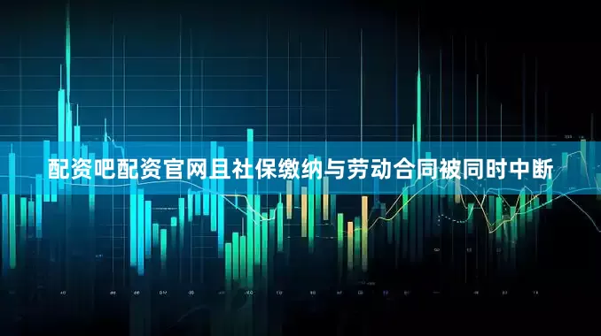 配资吧配资官网且社保缴纳与劳动合同被同时中断