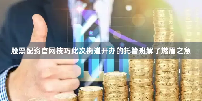 股票配资官网技巧此次街道开办的托管班解了燃眉之急