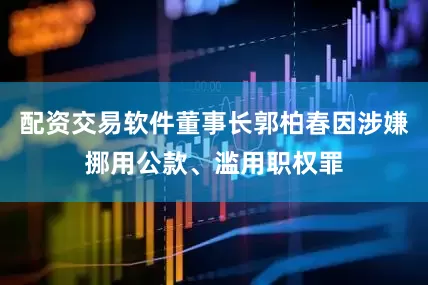 配资交易软件董事长郭柏春因涉嫌挪用公款、滥用职权罪
