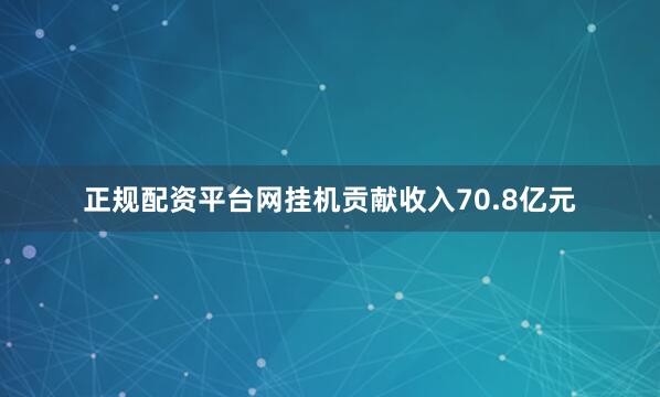 正规配资平台网挂机贡献收入70.8亿元