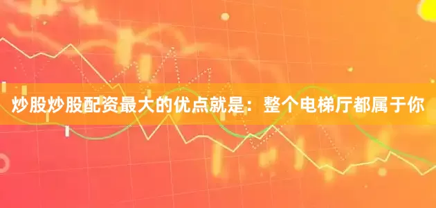 炒股炒股配资最大的优点就是：整个电梯厅都属于你