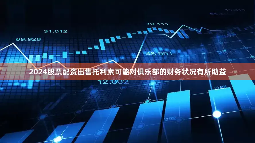 2024股票配资出售托利索可能对俱乐部的财务状况有所助益