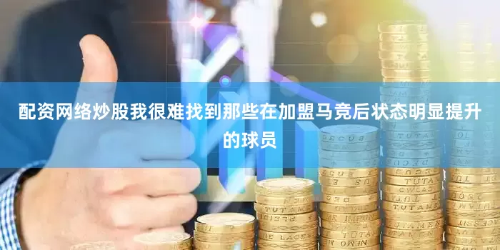 配资网络炒股我很难找到那些在加盟马竞后状态明显提升的球员