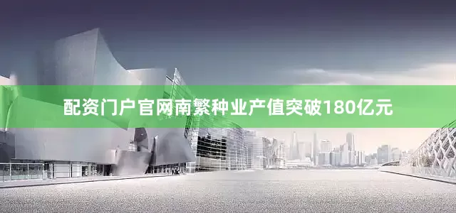 配资门户官网南繁种业产值突破180亿元