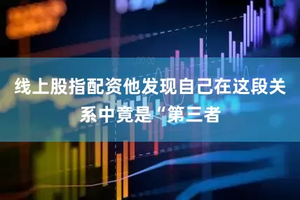 线上股指配资他发现自己在这段关系中竟是“第三者