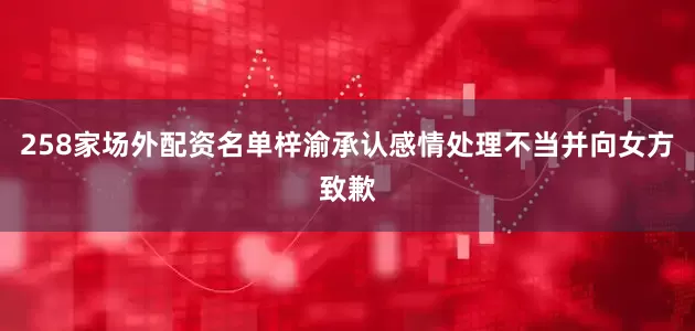 258家场外配资名单梓渝承认感情处理不当并向女方致歉
