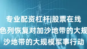 专业配资杠杆|股票在线配资公司以色列恢复对加沙地带的大规模军事行动