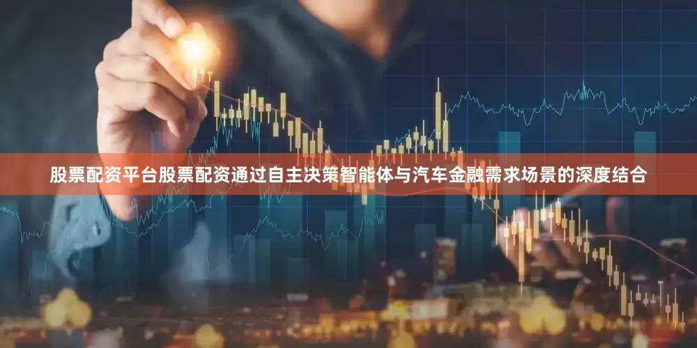 股票配资平台股票配资通过自主决策智能体与汽车金融需求场景的深度结合