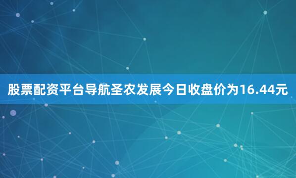 股票配资平台导航圣农发展今日收盘价为16.44元