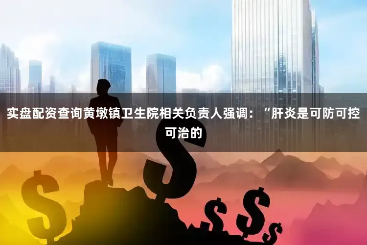 实盘配资查询黄墩镇卫生院相关负责人强调：“肝炎是可防可控可治的