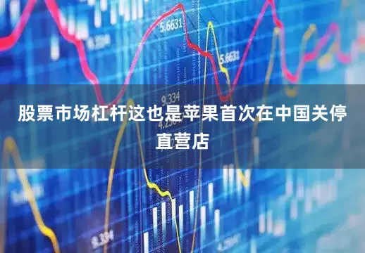 股票市场杠杆这也是苹果首次在中国关停直营店