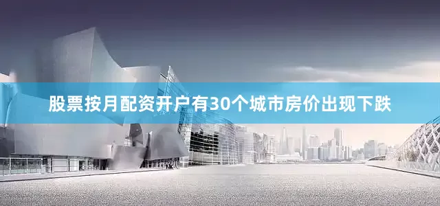 股票按月配资开户有30个城市房价出现下跌