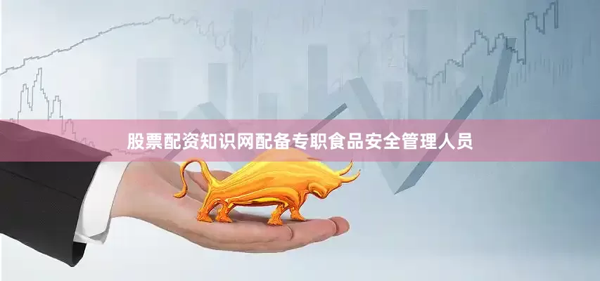 股票配资知识网配备专职食品安全管理人员