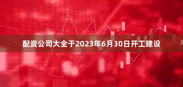 配资公司大全于2023年6月30日开工建设