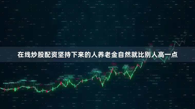 在线炒股配资坚持下来的人养老金自然就比别人高一点