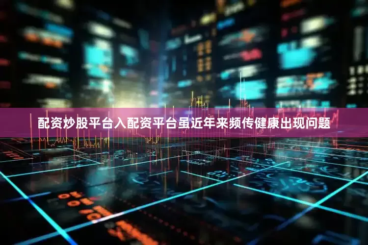 配资炒股平台入配资平台虽近年来频传健康出现问题