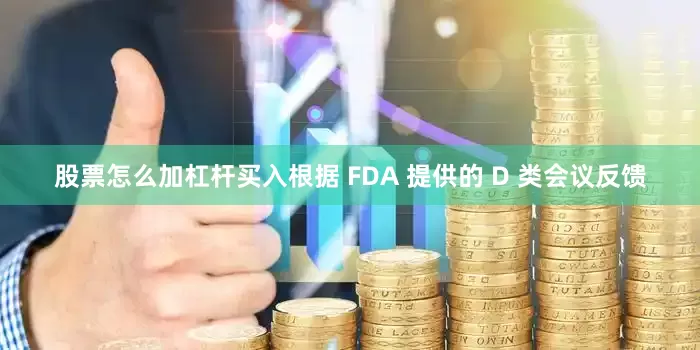 股票怎么加杠杆买入根据 FDA 提供的 D 类会议反馈