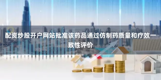 配资炒股开户网站批准该药品通过仿制药质量和疗效一致性评价