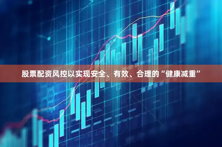 股票配资风控以实现安全、有效、合理的“健康减重”