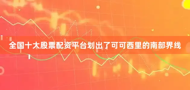 全国十大股票配资平台划出了可可西里的南部界线