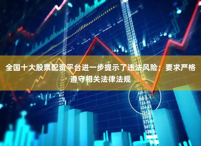 全国十大股票配资平台进一步提示了违法风险；要求严格遵守相关法律法规