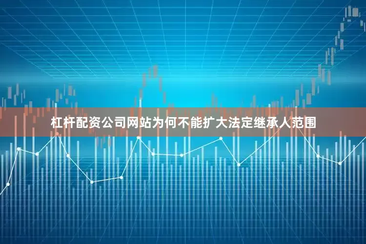 杠杆配资公司网站为何不能扩大法定继承人范围