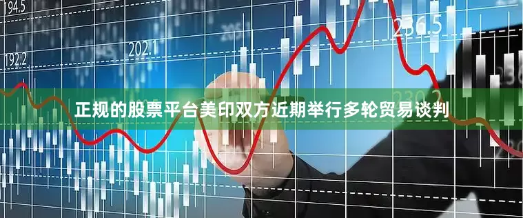 正规的股票平台美印双方近期举行多轮贸易谈判