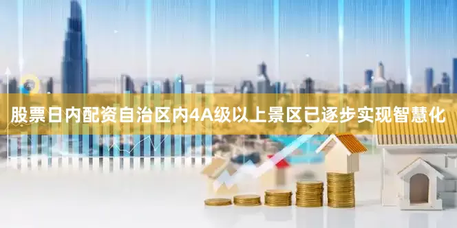股票日内配资自治区内4A级以上景区已逐步实现智慧化