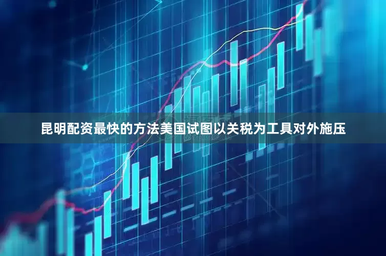 昆明配资最快的方法　　美国试图以关税为工具对外施压
