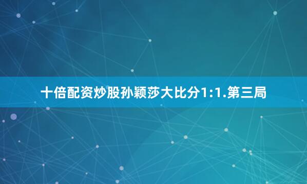 十倍配资炒股孙颖莎大比分1:1.第三局