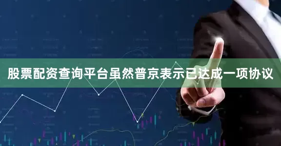 股票配资查询平台　　虽然普京表示已达成一项协议