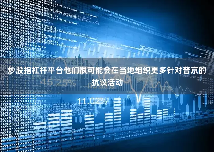 炒股指杠杆平台他们很可能会在当地组织更多针对普京的抗议活动